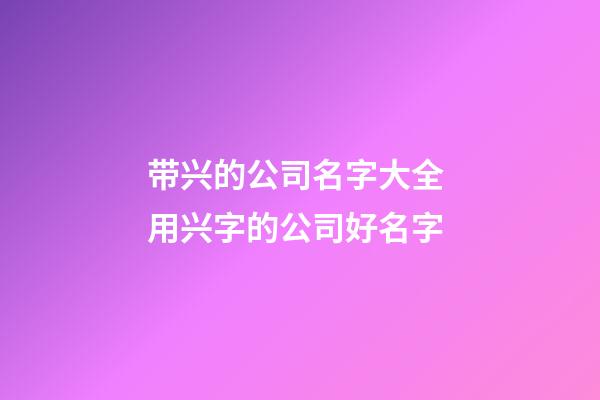 带兴的公司名字大全 用兴字的公司好名字-第1张-公司起名-玄机派